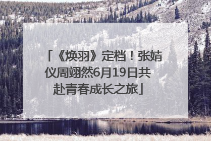 《焕羽》定档！张婧仪周翊然6月19日共赴青春成长之旅