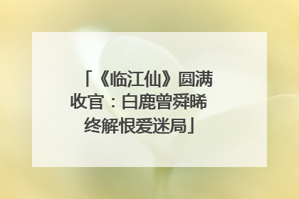 《临江仙》圆满收官：白鹿曾舜晞终解恨爱迷局