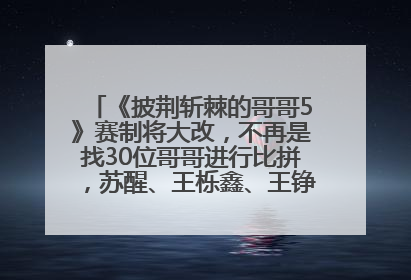 《披荆斩棘的哥哥5》赛制将大改，不再是找30位哥哥进行比拼，苏醒、王栎鑫、王铮亮、张远等多名男团选手被曝将参加