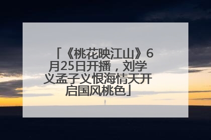 《桃花映江山》6月25日开播，刘学义孟子义恨海情天开启国风桃色