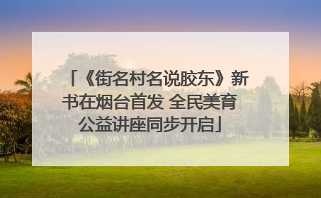 《街名村名说胶东》新书在烟台首发 全民美育公益讲座同步开启