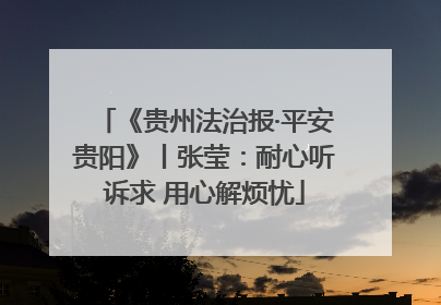 《贵州法治报·平安贵阳》丨张莹：耐心听诉求 用心解烦忧