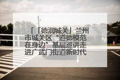 「德润城关」兰州市城关区“道德模范在身边”基层巡讲走进广武门街道新时代文明实践所