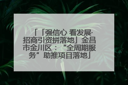 「强信心 看发展·招商引资拼落地」金昌市金川区：“全周期服务”助推项目落地