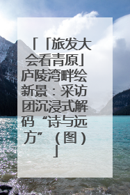 「旅发大会看青原」庐陵湾畔绘新景：采访团沉浸式解码“诗与远方”（图）
