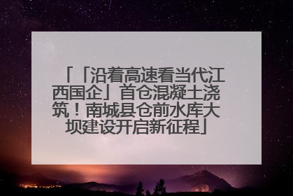 「沿着高速看当代江西国企」首仓混凝土浇筑！南城县仓前水库大坝建设开启新征程