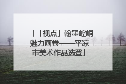 「视点」翰墨崆峒 魅力画卷——平凉市美术作品选登