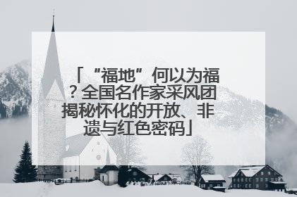 “福地”何以为福？全国名作家采风团揭秘怀化的开放、非遗与红色密码