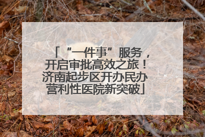 “一件事”服务，开启审批高效之旅！济南起步区开办民办营利性医院新突破