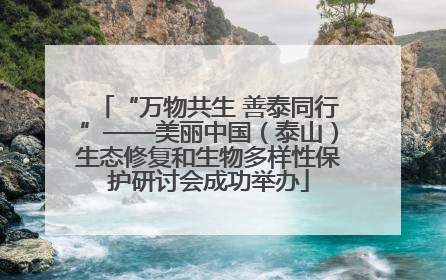 “万物共生 善泰同行”——美丽中国（泰山）生态修复和生物多样性保护研讨会成功举办