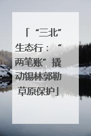 “三北”生态行：“两笔账”撬动锡林郭勒草原保护