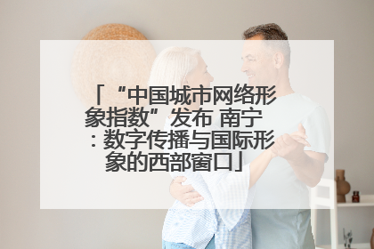 “中国城市网络形象指数”发布 南宁：数字传播与国际形象的西部窗口