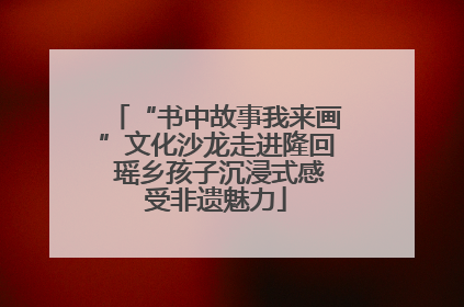 “书中故事我来画”文化沙龙走进隆回 瑶乡孩子沉浸式感受非遗魅力