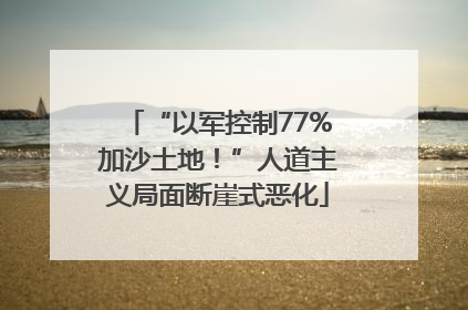 “以军控制77%加沙土地！”人道主义局面断崖式恶化