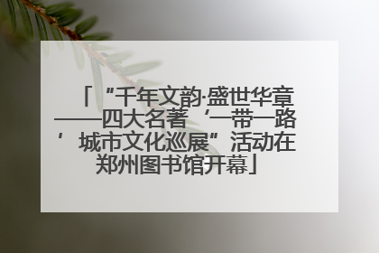 “千年文韵·盛世华章——四大名著‘一带一路’城市文化巡展”活动在郑州图书馆开幕