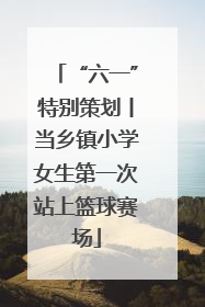“六一”特别策划丨当乡镇小学女生第一次站上篮球赛场