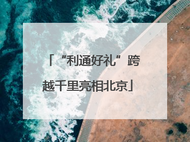 “利通好礼”跨越千里亮相北京