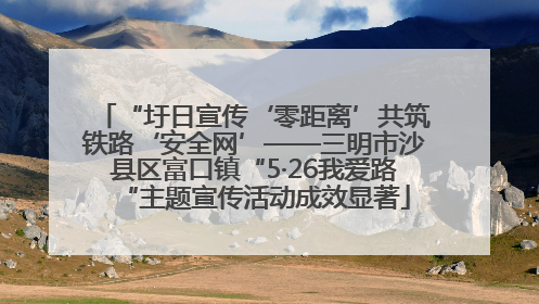 “圩日宣传‘零距离’共筑铁路‘安全网’——三明市沙县区富口镇“5·26我爱路“主题宣传活动成效显著