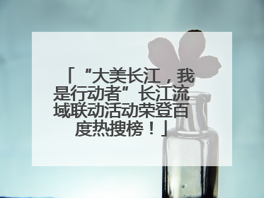 “大美长江，我是行动者”长江流域联动活动荣登百度热搜榜！