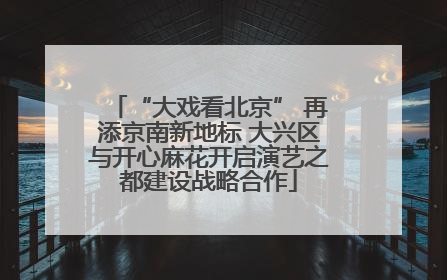 “大戏看北京” 再添京南新地标 大兴区与开心麻花开启演艺之都建设战略合作