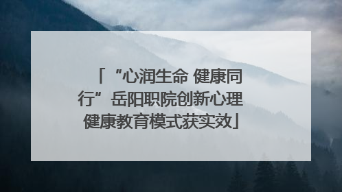 “心润生命 健康同行”岳阳职院创新心理健康教育模式获实效