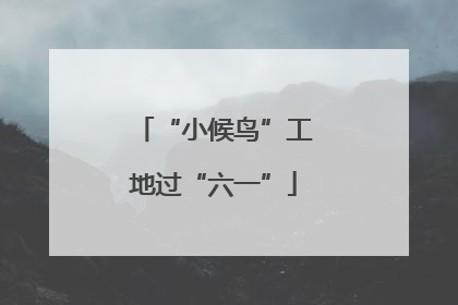 “小候鸟”工地过“六一”