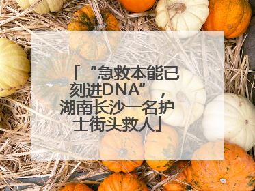 “急救本能已刻进DNA”，湖南长沙一名护士街头救人