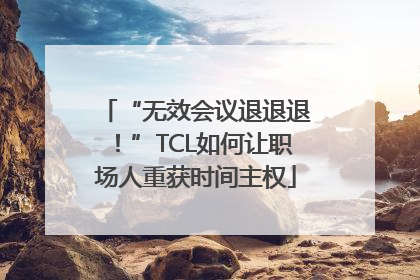 “无效会议退退退！”TCL如何让职场人重获时间主权