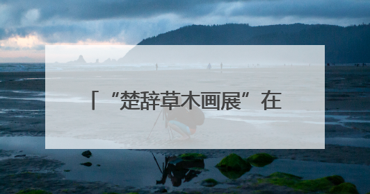 “楚辞草木画展”在长沙举行 专家为楚辞植物提供科学考据