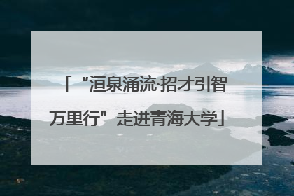 “洹泉涌流·招才引智万里行”走进青海大学