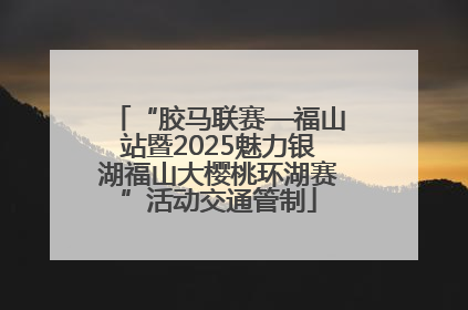 “胶马联赛—福山站暨2025魅力银湖福山大樱桃环湖赛”活动交通管制