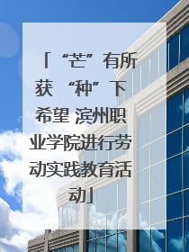 “芒”有所获 “种”下希望 滨州职业学院进行劳动实践教育活动