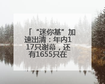 “迷你基”加速出清：年内117只谢幕，还有1655只在清盘边缘