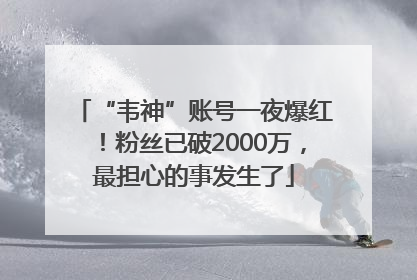 “韦神”账号一夜爆红！粉丝已破2000万，最担心的事发生了