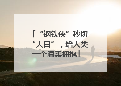 “钢铁侠”秒切“大白”，给人类一个温柔拥抱