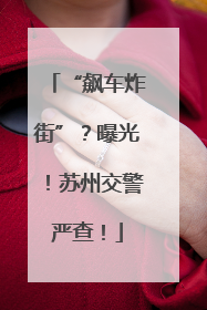 “飙车炸街”？曝光！苏州交警严查！