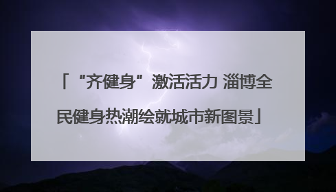 “齐健身”激活活力 淄博全民健身热潮绘就城市新图景