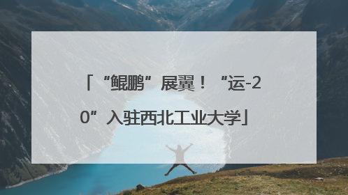 “鲲鹏”展翼！“运-20”入驻西北工业大学