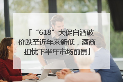 “618”大促白酒破价跌至近年来新低，酒商担忧下半年市场前景