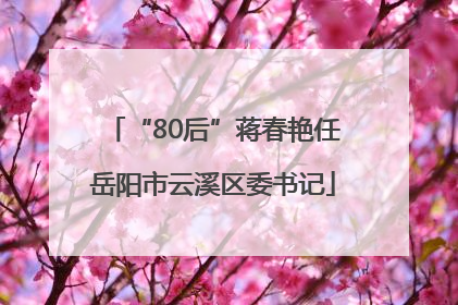 “80后”蒋春艳任岳阳市云溪区委书记