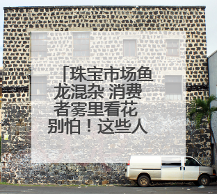 珠宝市场鱼龙混杂 消费者雾里看花 别怕！这些人教你慧眼识珠