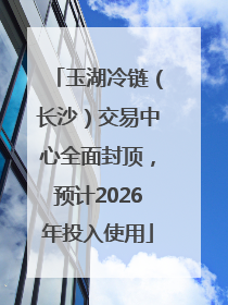 玉湖冷链（长沙）交易中心全面封顶，预计2026年投入使用