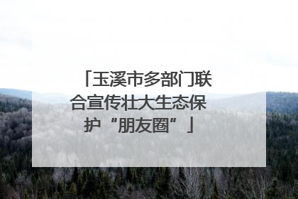 玉溪市多部门联合宣传壮大生态保护“朋友圈”