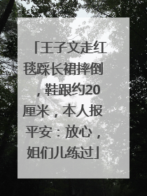 王子文走红毯踩长裙摔倒，鞋跟约20厘米，本人报平安：放心，姐们儿练过
