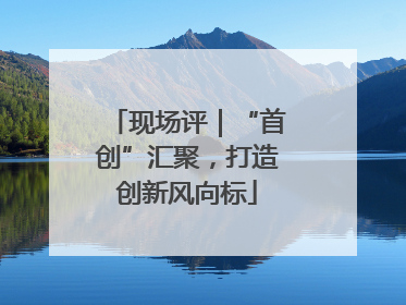 现场评｜“首创”汇聚，打造创新风向标
