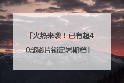 火热来袭！已有超40部影片锁定暑期档