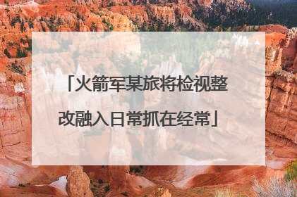火箭军某旅将检视整改融入日常抓在经常