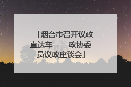 烟台市召开议政直达车——政协委员议政座谈会
