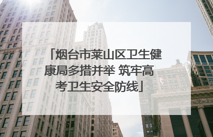 烟台市莱山区卫生健康局多措并举 筑牢高考卫生安全防线