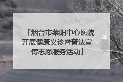 烟台市莱阳中心医院开展健康义诊暨普法宣传志愿服务活动